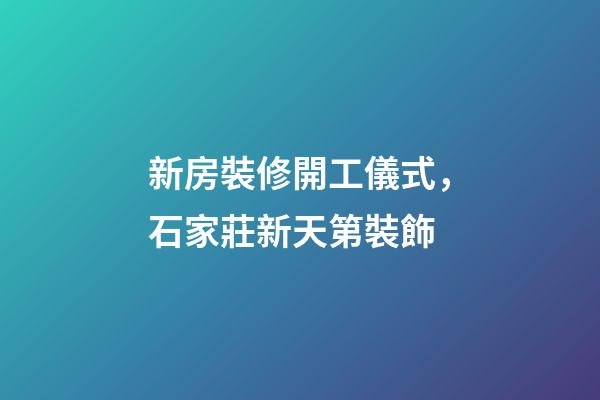 新房裝修開工儀式，石家莊新天第裝飾-第1張-觀點-玄機派