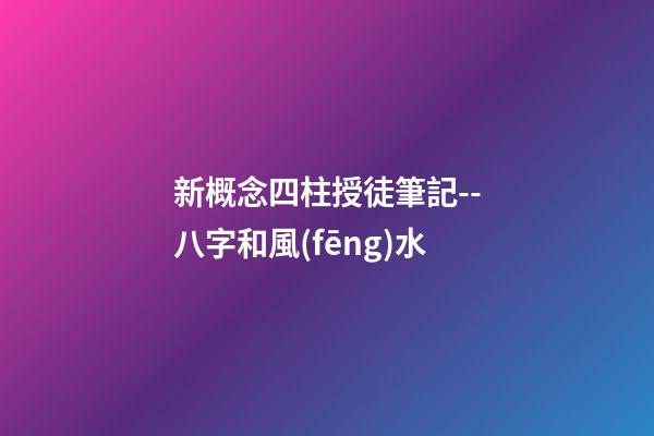 新概念四柱授徒筆記--八字和風(fēng)水