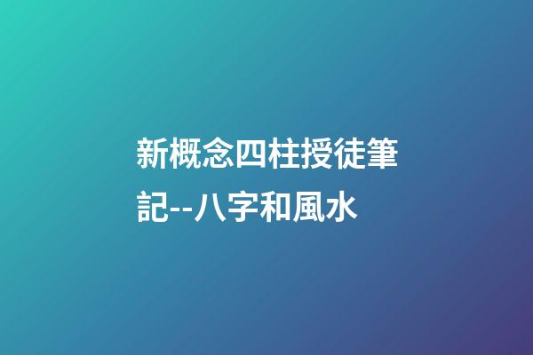 新概念四柱授徒筆記--八字和風水