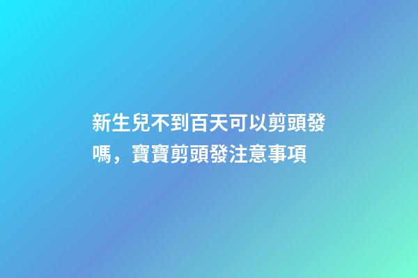 新生兒不到百天可以剪頭發嗎，寶寶剪頭發注意事項