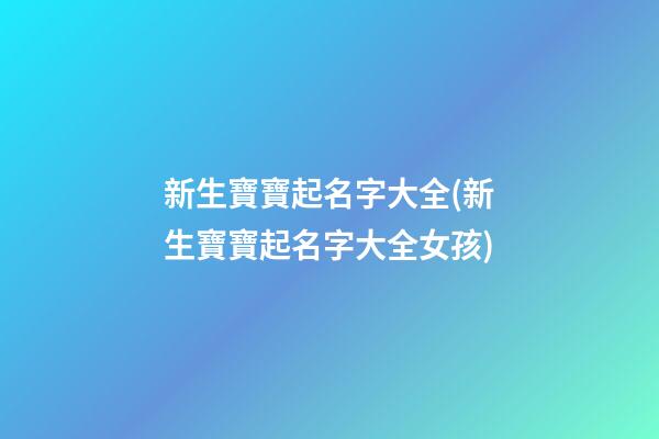 新生寶寶起名字大全(新生寶寶起名字大全女孩)