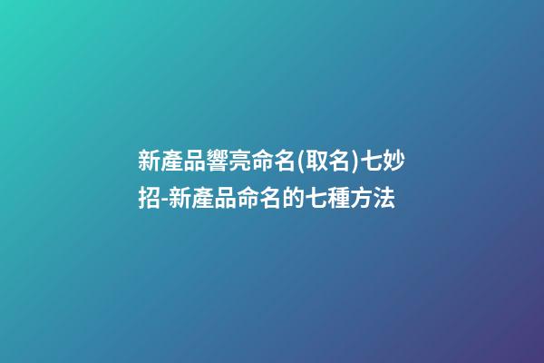 新產品響亮命名(取名)七妙招-新產品命名的七種方法