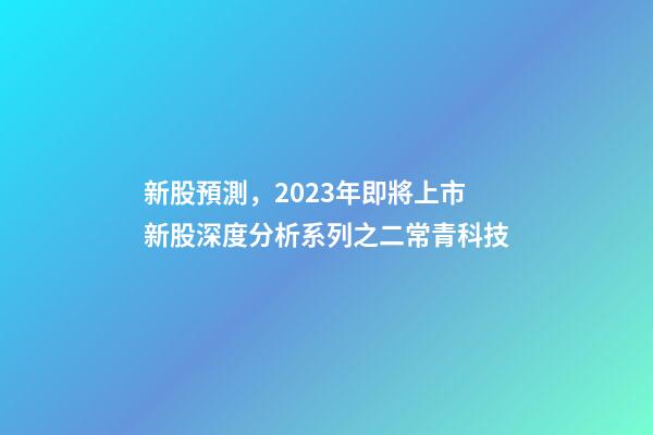 新股預測，2023年即將上市新股深度分析系列之二常青科技(打新股必讀)-第1張-觀點-玄機派