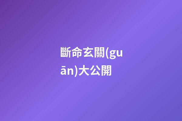 斷命玄關(guān)大公開