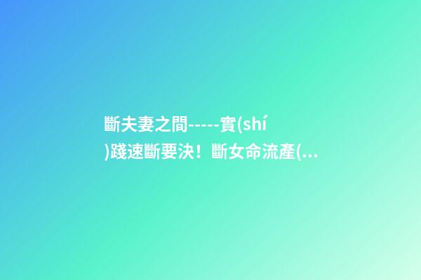 斷夫妻之間-----實(shí)踐速斷要決！斷女命流產(chǎn)或做過了宮手術(shù)