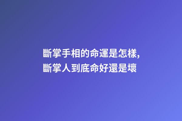 斷掌手相的命運是怎樣,斷掌人到底命好還是壞?