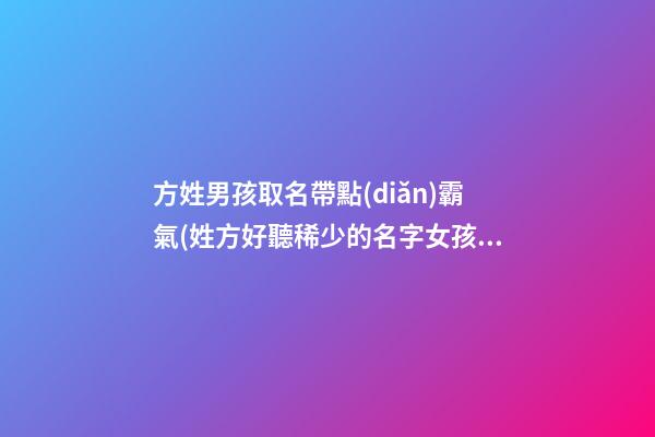 方姓男孩取名帶點(diǎn)霸氣(姓方好聽稀少的名字女孩)