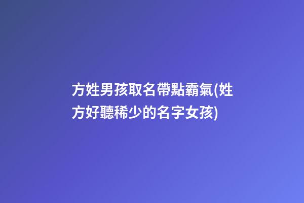 方姓男孩取名帶點霸氣(姓方好聽稀少的名字女孩)