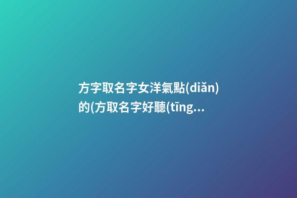 方字取名字女洋氣點(diǎn)的(方取名字好聽(tīng)的名字)