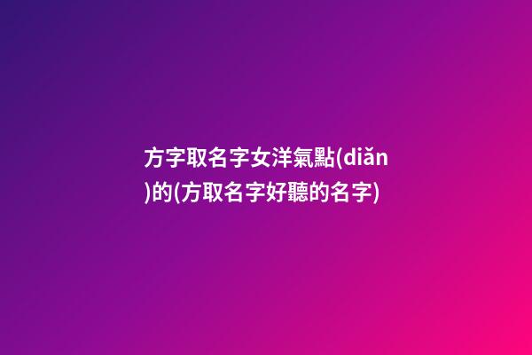 方字取名字女洋氣點(diǎn)的(方取名字好聽的名字)