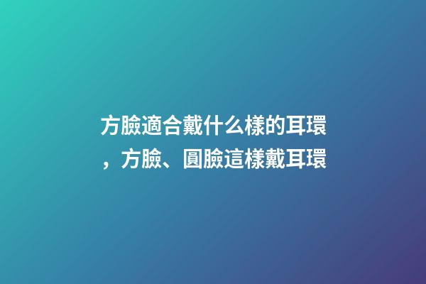 方臉適合戴什么樣的耳環，方臉、圓臉這樣戴耳環-第1張-觀點-玄機派