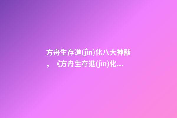 方舟生存進(jìn)化八大神獸，《方舟生存進(jìn)化》的育兒高手-第1張-觀點(diǎn)-玄機(jī)派