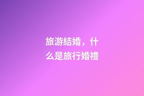 旅游結婚，什么是旅行婚禮-第1張-觀點-玄機派
