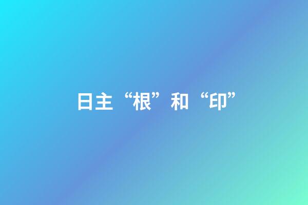 日主“根”和“印”