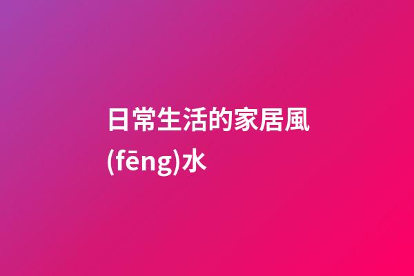 日常生活的家居風(fēng)水