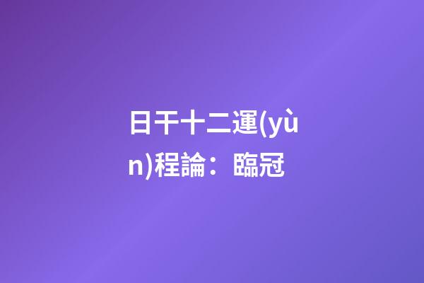 日干十二運(yùn)程論：臨冠