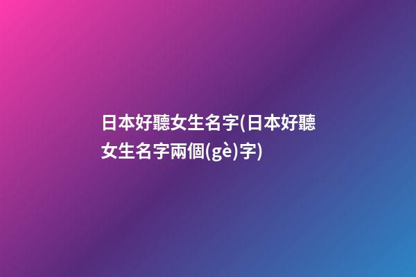 日本好聽女生名字(日本好聽女生名字兩個(gè)字)