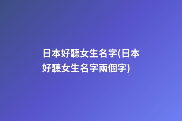 日本好聽女生名字(日本好聽女生名字兩個字)