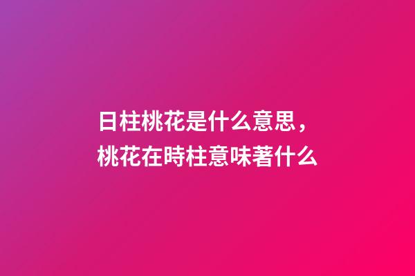 日柱桃花是什么意思，桃花在時柱意味著什么