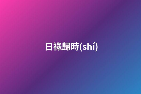 日祿歸時(shí)
