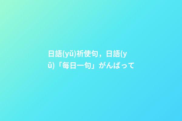 日語(yǔ)祈使句，日語(yǔ)「每日一句」がんばって-第1張-觀點(diǎn)-玄機(jī)派