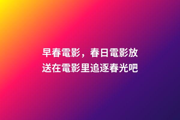 早春電影，春日電影放送在電影里追逐春光吧