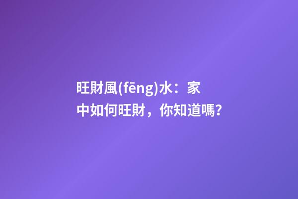旺財風(fēng)水：家中如何旺財，你知道嗎？
