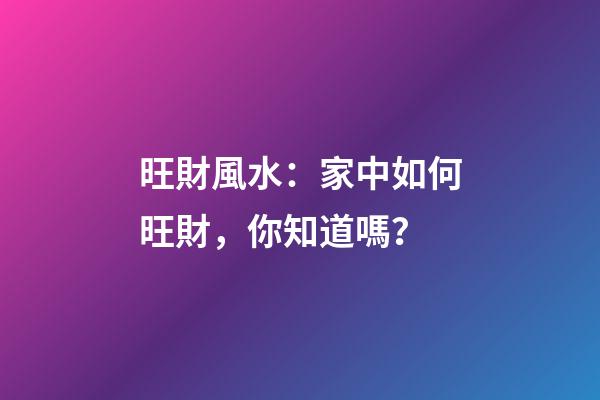 旺財風水：家中如何旺財，你知道嗎？