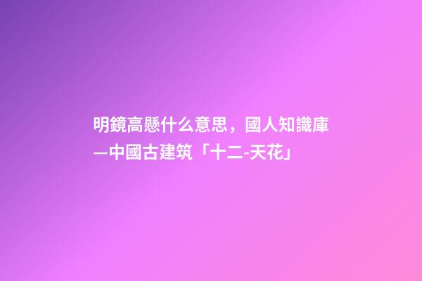 明鏡高懸什么意思，國人知識庫—中國古建筑「十二-天花」-第1張-觀點-玄機派