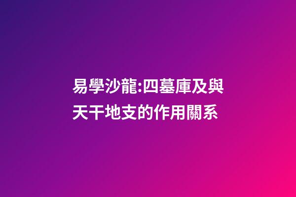易學沙龍:四墓庫及與天干地支的作用關系