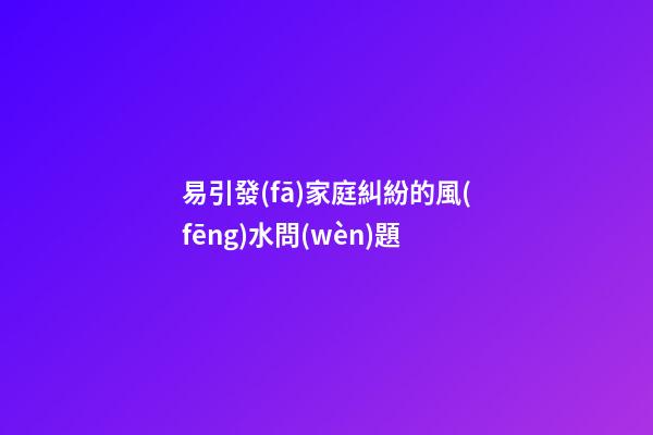 易引發(fā)家庭糾紛的風(fēng)水問(wèn)題