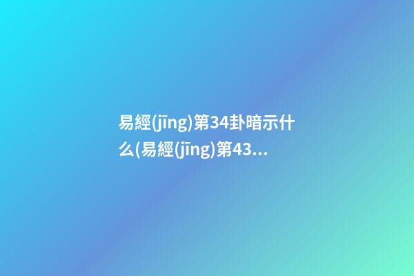 易經(jīng)第34卦暗示什么(易經(jīng)第43卦好不好)