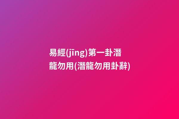 易經(jīng)第一卦潛龍勿用(潛龍勿用卦辭)