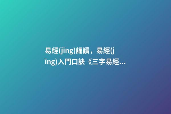 易經(jīng)誦讀，易經(jīng)入門口訣《三字易經(jīng)》喜歡易經(jīng)的朋友可收藏