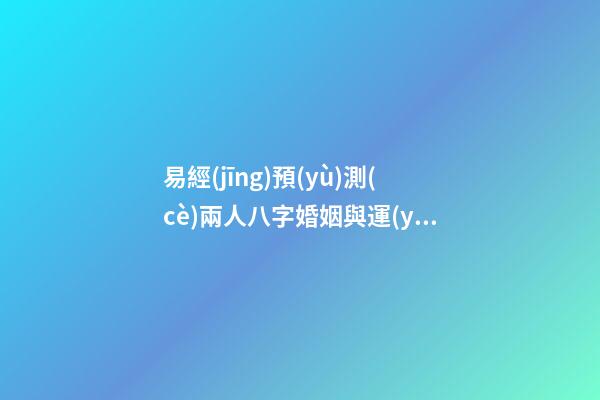 易經(jīng)預(yù)測(cè)兩人八字婚姻與運(yùn)勢(shì)