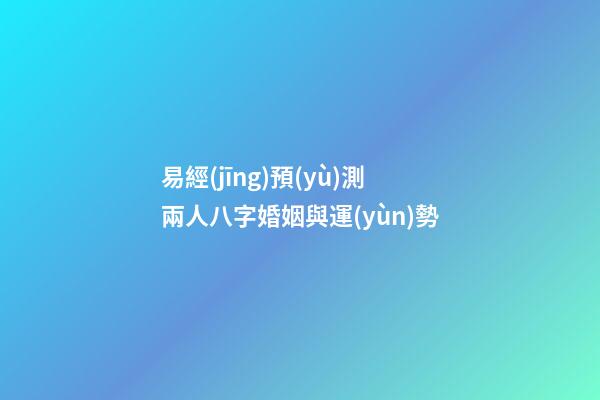 易經(jīng)預(yù)測兩人八字婚姻與運(yùn)勢