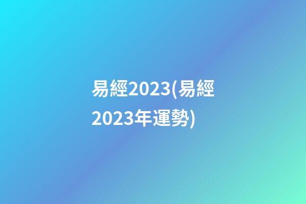 易經2023(易經2023年運勢)
