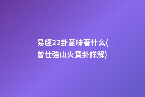 易經22卦意味著什么(曾仕強山火賁卦詳解)