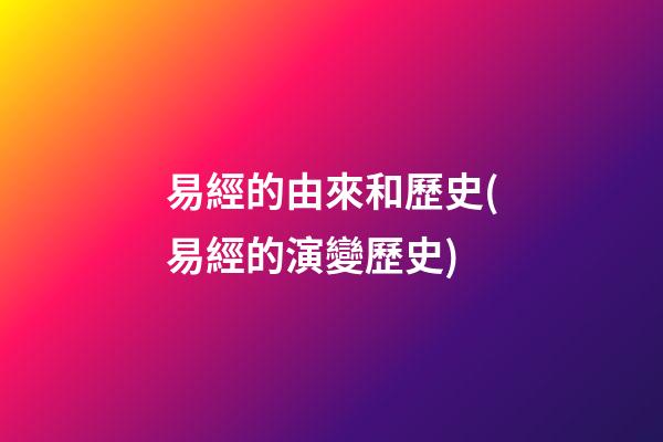 易經的由來和歷史(易經的演變歷史)
