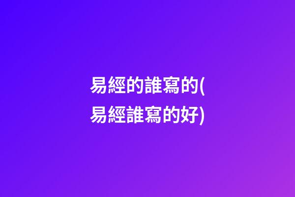 易經的誰寫的(易經誰寫的好)