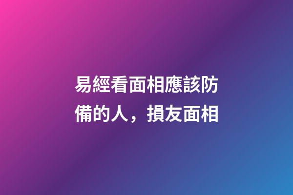 易經看面相應該防備的人，損友面相