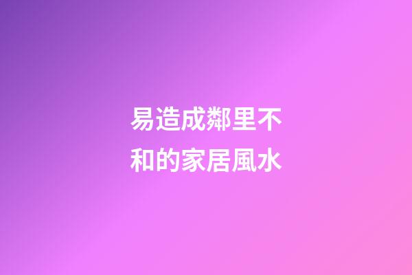 易造成鄰里不和的家居風水