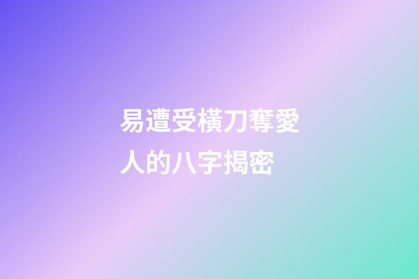 易遭受橫刀奪愛人的八字揭密