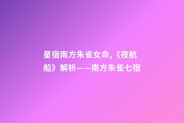 星宿南方朱雀女命,《夜航船》解析(五)——南方朱雀七宿-第1張-觀點(diǎn)-玄機(jī)派