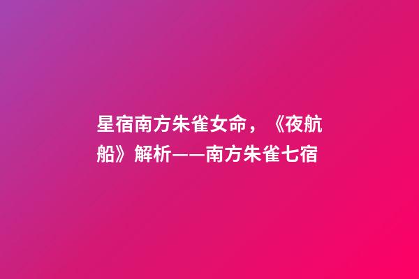 星宿南方朱雀女命，《夜航船》解析(五)——南方朱雀七宿-第1張-觀點(diǎn)-玄機(jī)派