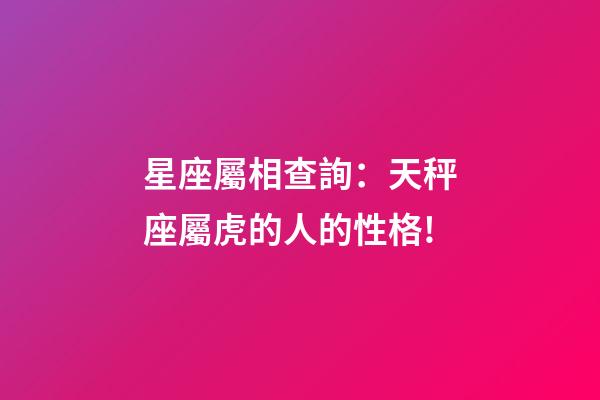 星座屬相查詢：天秤座屬虎的人的性格!