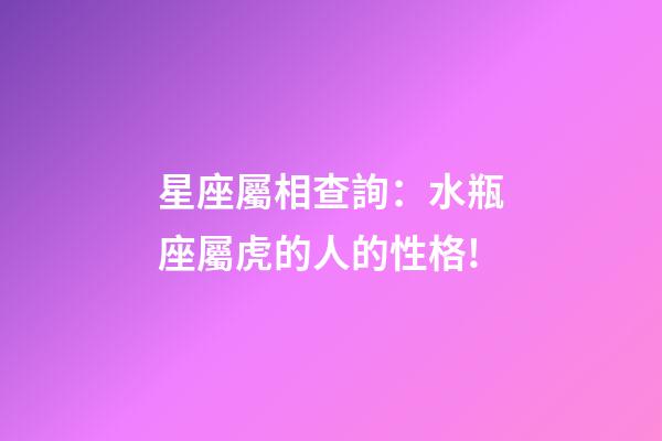 星座屬相查詢：水瓶座屬虎的人的性格!