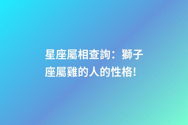 星座屬相查詢：獅子座屬雞的人的性格!