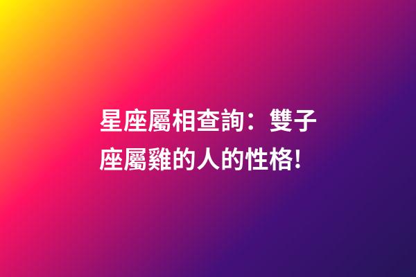 星座屬相查詢：雙子座屬雞的人的性格!