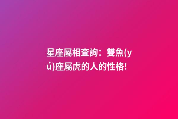 星座屬相查詢：雙魚(yú)座屬虎的人的性格!